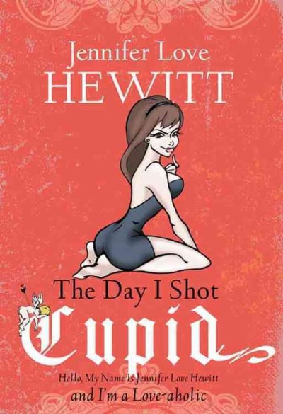 The day I shot Cupid [electronic resource] : hello, my name is Jennifer Love Hewitt and I'm a love-aholic / Jennifer Love Hewitt.