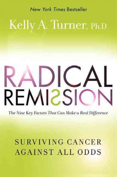 Radical remission : surviving cancer against all odds / Kelly A. Turner, Ph.D.