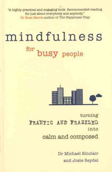 Mindfulness for busy people : turning frantic and frazzled into calm and composed / Dr Michael Sinclair and Josie Seydel.