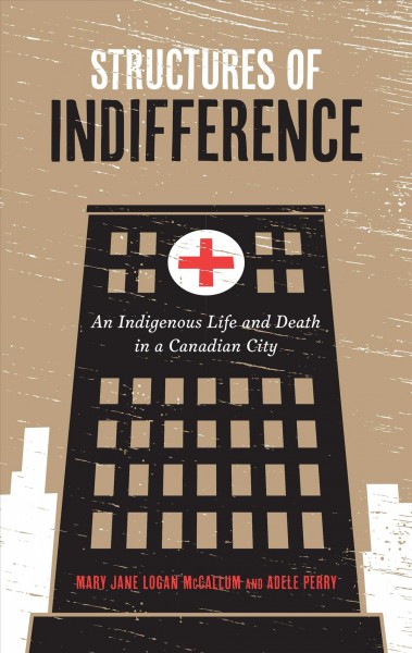Structures of indifference : an Indigenous life and death in a Canadian city / Mary Jane Logan McCallum and Adele Perry.
