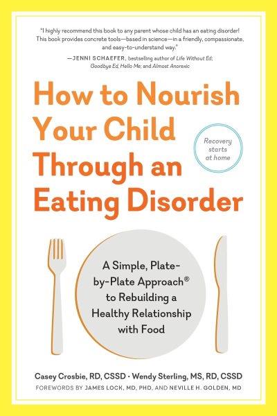 How to nourish your child through an eating disorder : a simple, plate-by-plate approach to rebuilding a healthy relationship with food / Casey Crosbie, RD, CSSD and Wendy Sterling, MS, RD, CSSD ; forewords by James Lock, MD, PhD, and Neville H. Golden, MD.