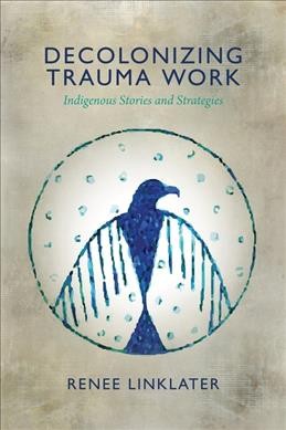 Decolonizing trauma work : indigenous stories and strategies / Renee Linklater ; [foreword by Lewis Mehl-Madrona].