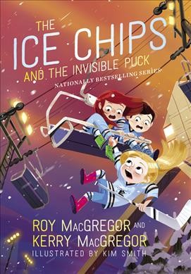 The Ice Chips and the invisible puck / Roy MacGregor and Kerry MacGregor ; illustrated by Kim Smith.