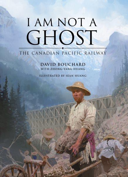 I am not a ghost : the Canadian Pacific Railway / David Bouchard ; with Zhong-Yang Huang ; illustrated  by Sean Huang.